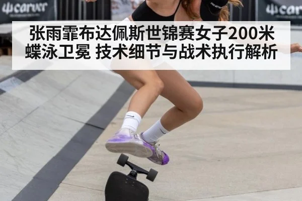 张雨霏布达佩斯世锦赛女子200米蝶泳卫冕 技术细节与战术执行解析
