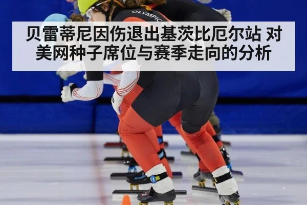 贝雷蒂尼因伤退出基茨比厄尔站 对美网种子席位与赛季走向的分析