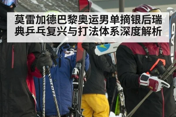 莫雷加德巴黎奥运男单摘银后瑞典乒乓复兴与打法体系深度解析